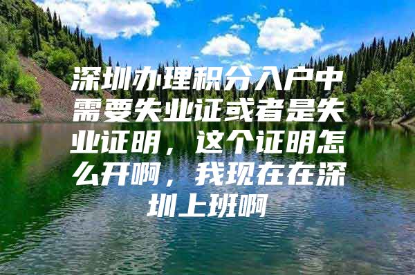 深圳办理积分入户中需要失业证或者是失业证明，这个证明怎么开啊，我现在在深圳上班啊