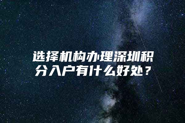 选择机构办理深圳积分入户有什么好处？