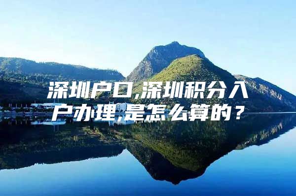 深圳户口,深圳积分入户办理,是怎么算的？