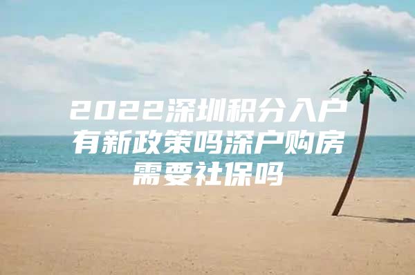 2022深圳积分入户有新政策吗深户购房需要社保吗