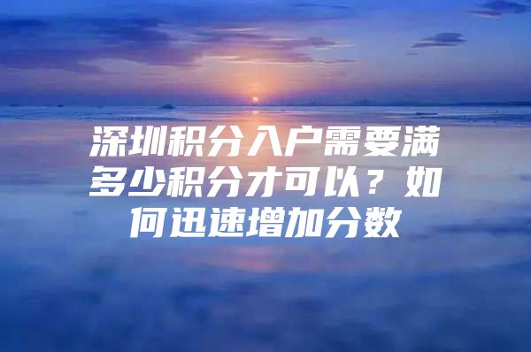 深圳积分入户需要满多少积分才可以？如何迅速增加分数