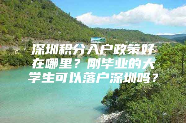 深圳积分入户政策好在哪里？刚毕业的大学生可以落户深圳吗？