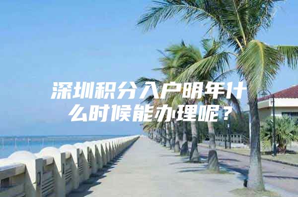 深圳积分入户明年什么时候能办理呢？