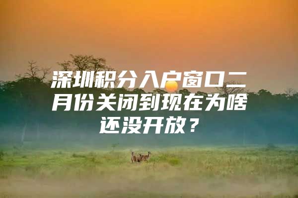 深圳积分入户窗口二月份关闭到现在为啥还没开放？