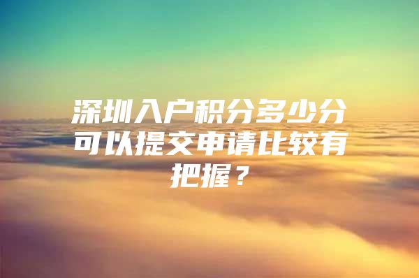 深圳入户积分多少分可以提交申请比较有把握？