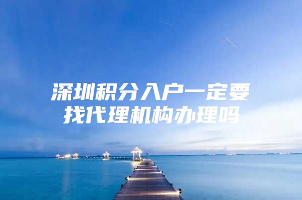 深圳积分入户一定要找代理机构办理吗