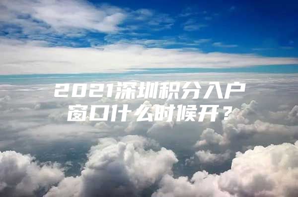 2021深圳积分入户窗口什么时候开？