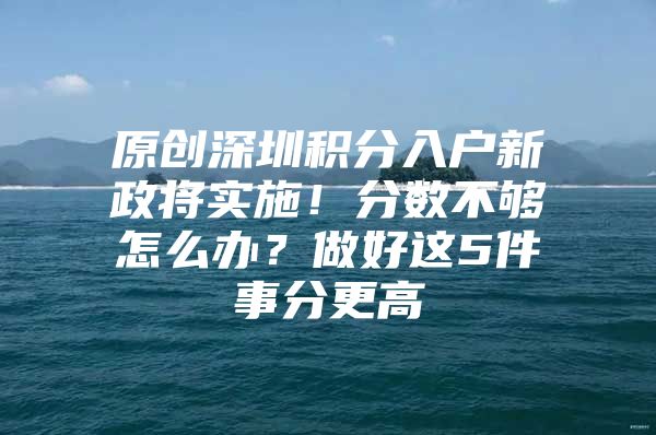 原创深圳积分入户新政将实施！分数不够怎么办？做好这5件事分更高