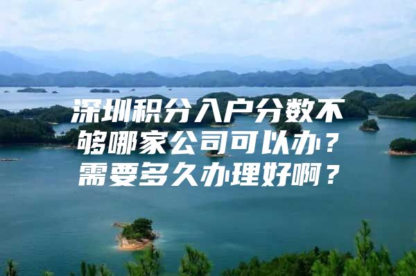 深圳积分入户分数不够哪家公司可以办？需要多久办理好啊？