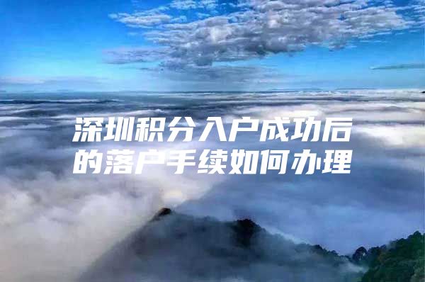 深圳积分入户成功后的落户手续如何办理