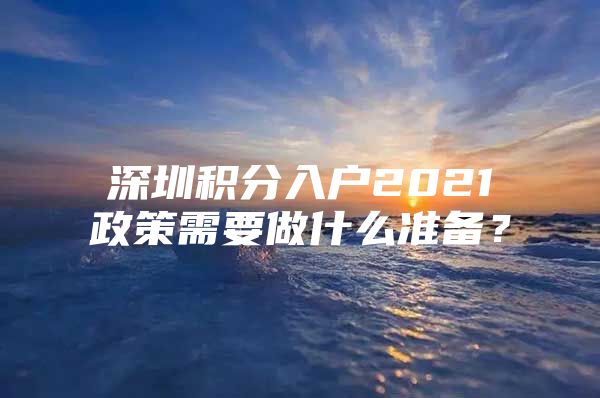 深圳积分入户2021政策需要做什么准备？