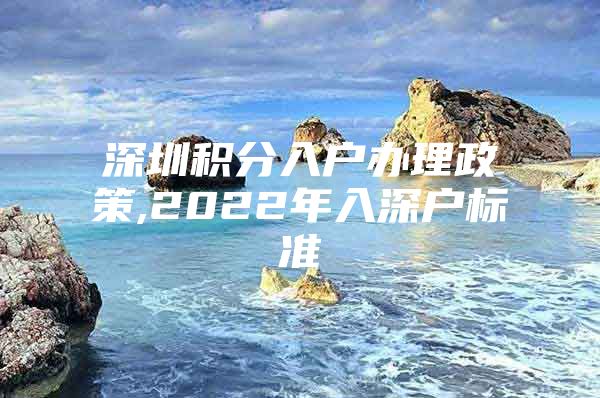 深圳积分入户办理政策,2022年入深户标准