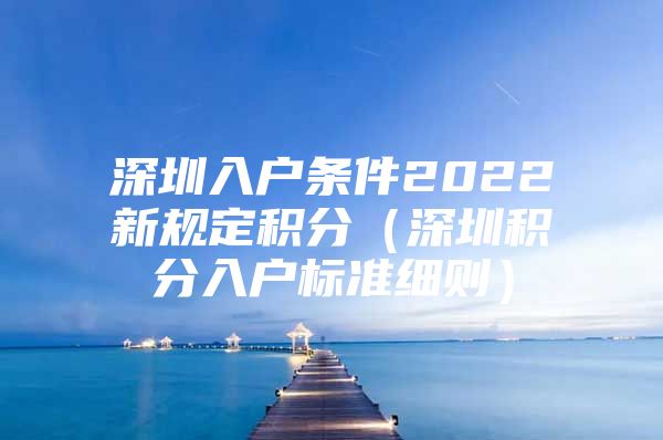 深圳入户条件2022新规定积分（深圳积分入户标准细则）