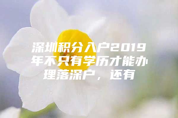 深圳积分入户2019年不只有学历才能办理落深户，还有