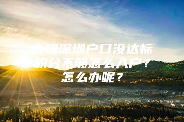 办理深圳户口没达标积分不够怎么入户？怎么办呢？