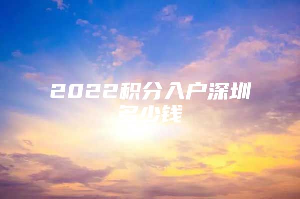 2022积分入户深圳多少钱