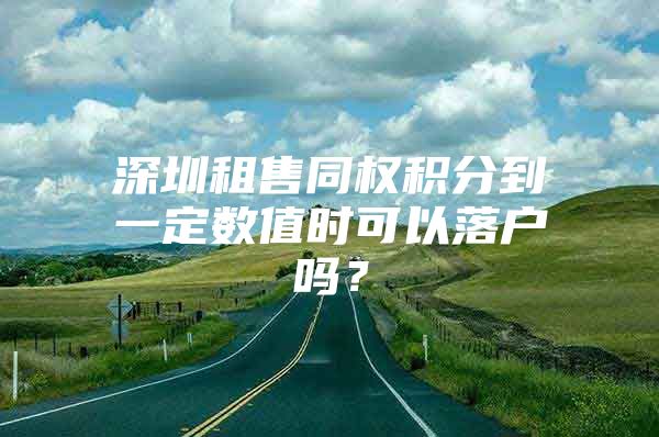 深圳租售同权积分到一定数值时可以落户吗？