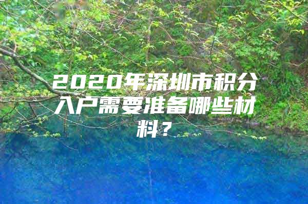 2020年深圳市积分入户需要准备哪些材料？