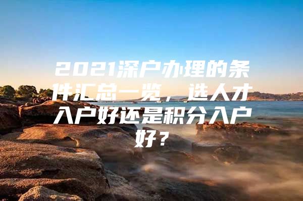 2021深户办理的条件汇总一览，选人才入户好还是积分入户好？