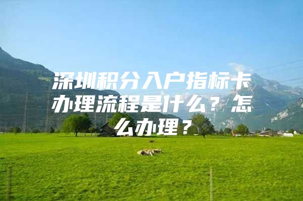 深圳积分入户指标卡办理流程是什么？怎么办理？