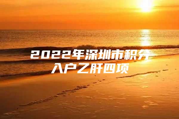 2022年深圳市积分入户乙肝四项