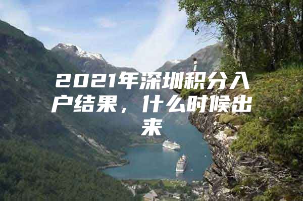 2021年深圳积分入户结果，什么时候出来