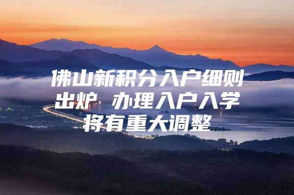 佛山新积分入户细则出炉 办理入户入学将有重大调整