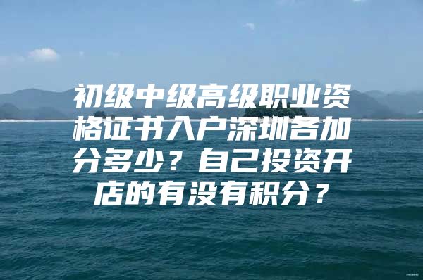 初级中级高级职业资格证书入户深圳各加分多少？自己投资开店的有没有积分？