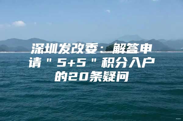 深圳发改委：解答申请＂5+5＂积分入户的20条疑问