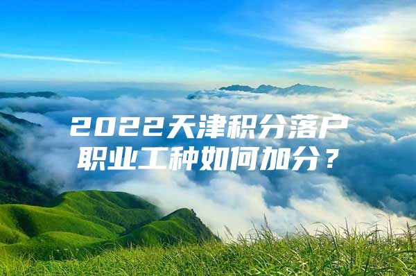 2022天津积分落户职业工种如何加分？