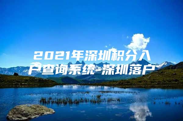 2021年深圳积分入户查询系统-深圳落户