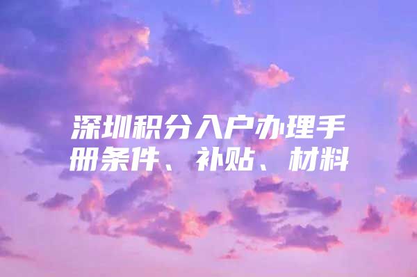 深圳积分入户办理手册条件、补贴、材料