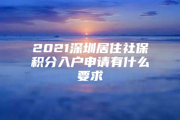 2021深圳居住社保积分入户申请有什么要求