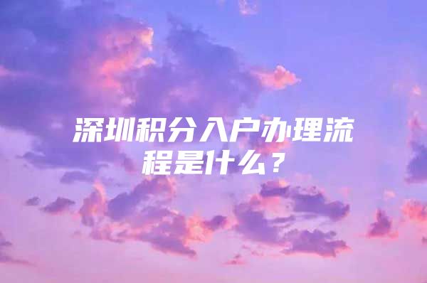 深圳积分入户办理流程是什么？