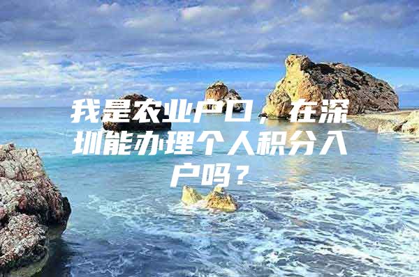 我是农业户口，在深圳能办理个人积分入户吗？