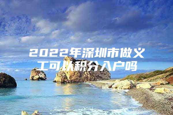 2022年深圳市做义工可以积分入户吗