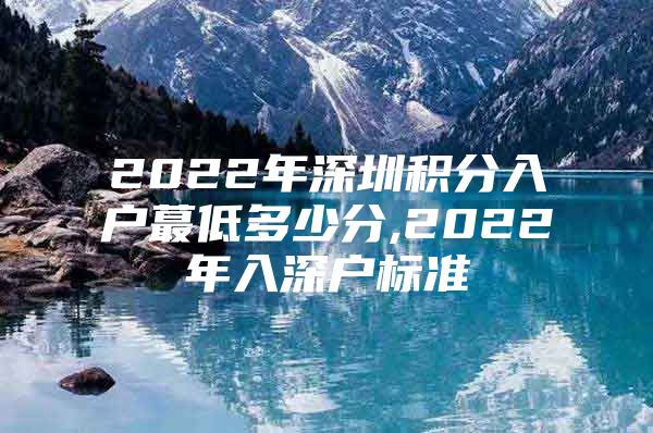 2022年深圳积分入户蕞低多少分,2022年入深户标准