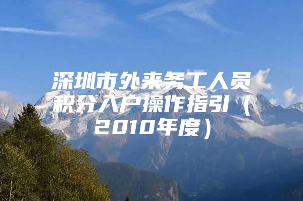 深圳市外来务工人员积分入户操作指引（2010年度）