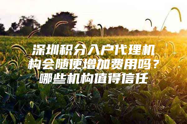 深圳积分入户代理机构会随便增加费用吗？哪些机构值得信任