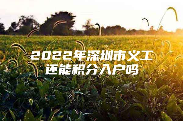 2022年深圳市义工还能积分入户吗