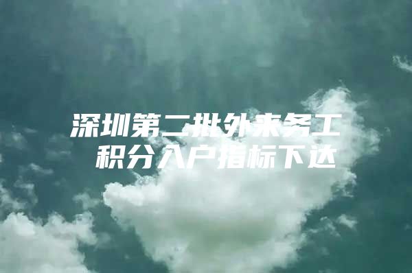 深圳第二批外来务工 积分入户指标下达