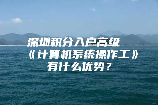 深圳积分入户高级《计算机系统操作工》有什么优势？