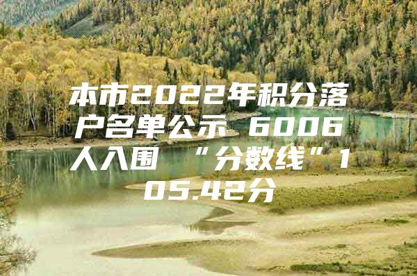 本市2022年积分落户名单公示 6006人入围 “分数线”105.42分