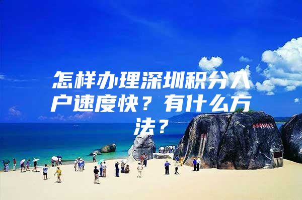 怎样办理深圳积分入户速度快？有什么方法？