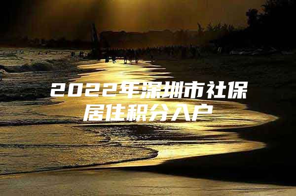 2022年深圳市社保居住积分入户