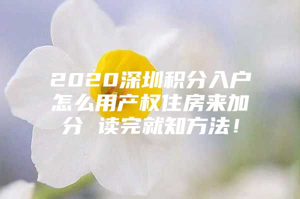 2020深圳积分入户怎么用产权住房来加分 读完就知方法！