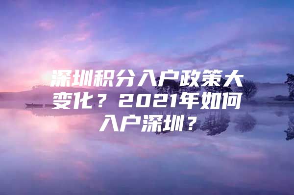 深圳积分入户政策大变化？2021年如何入户深圳？