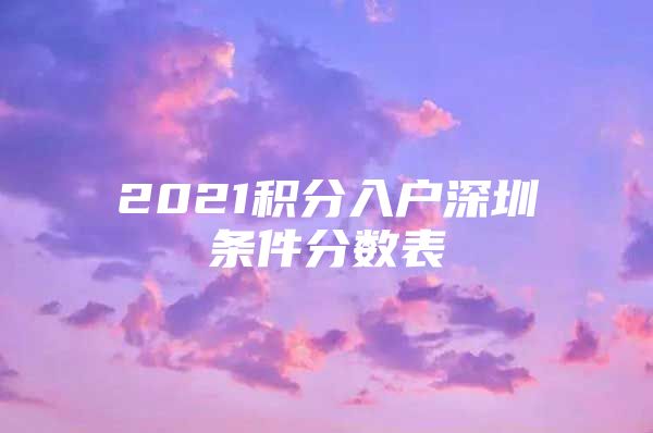 2021积分入户深圳条件分数表