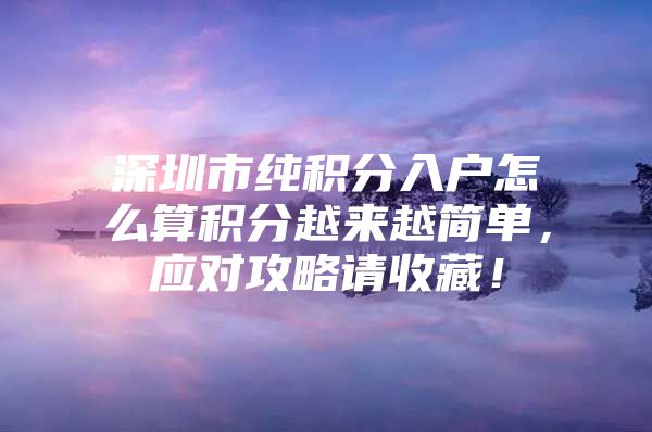 深圳市纯积分入户怎么算积分越来越简单，应对攻略请收藏！