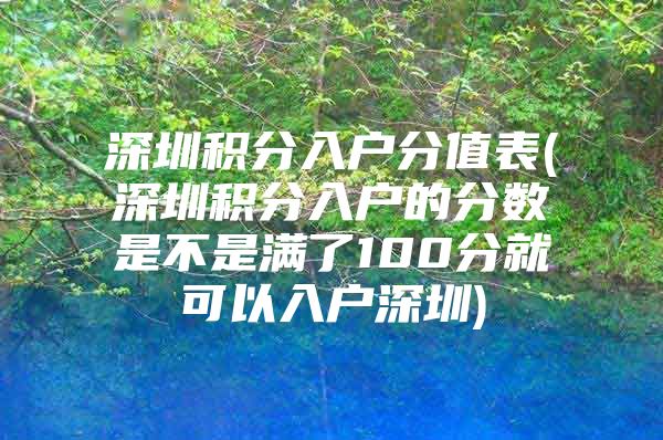 深圳积分入户分值表(深圳积分入户的分数是不是满了100分就可以入户深圳)